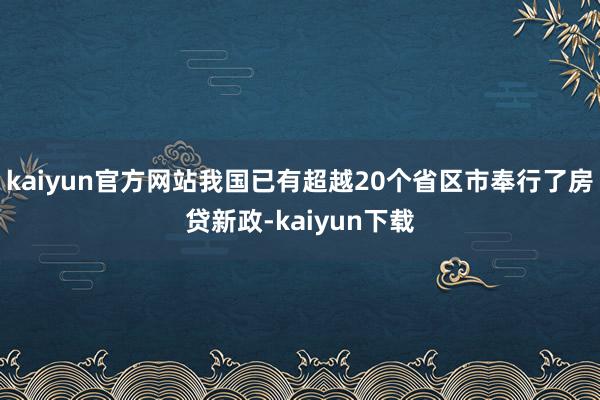 kaiyun官方网站我国已有超越20个省区市奉行了房贷新政-kaiyun下载