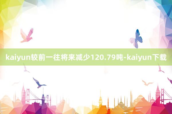 kaiyun较前一往将来减少120.79吨-kaiyun下载