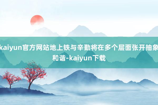 kaiyun官方网站地上铁与辛勤将在多个层面张开抽象和谐-kaiyun下载