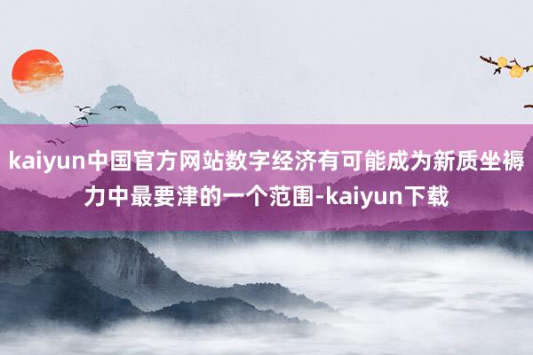 kaiyun中国官方网站数字经济有可能成为新质坐褥力中最要津的一个范围-kaiyun下载