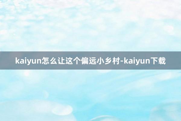 kaiyun怎么让这个偏远小乡村-kaiyun下载