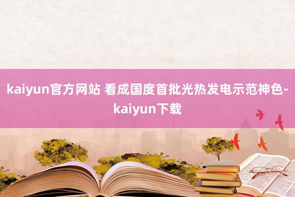 kaiyun官方网站 　　看成国度首批光热发电示范神色-kaiyun下载