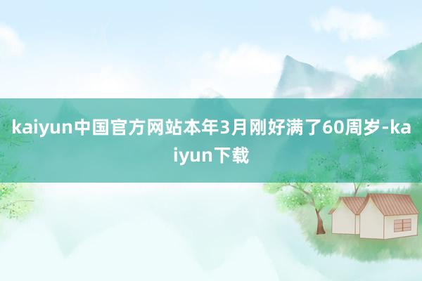 kaiyun中国官方网站本年3月刚好满了60周岁-kaiyun下载