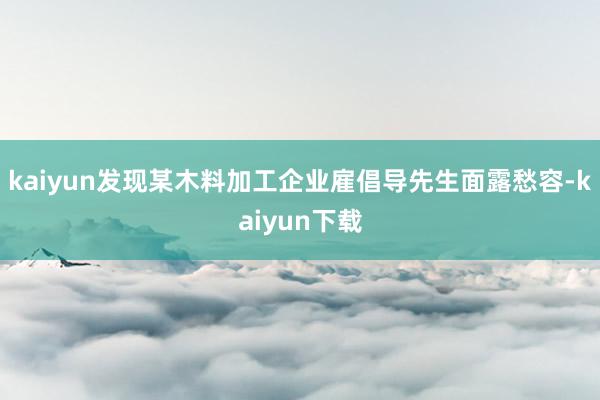 kaiyun发现某木料加工企业雇倡导先生面露愁容-kaiyun下载