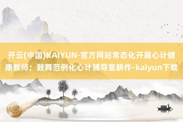 开云(中国)KAIYUN·官方网站常态化开展心计健康教师；鼓舞范例化心计辅导室耕作-kaiyun下载