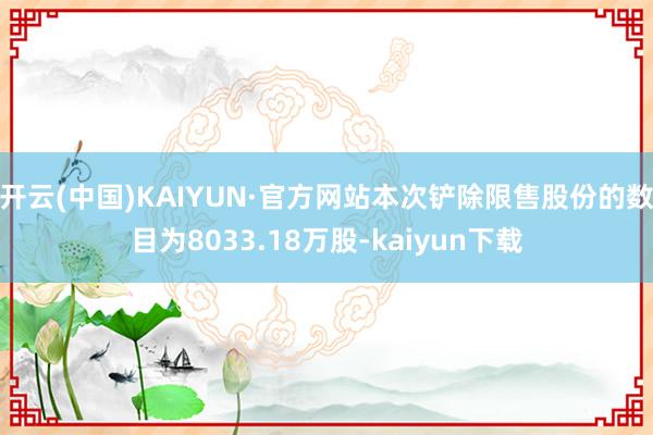 开云(中国)KAIYUN·官方网站本次铲除限售股份的数目为8033.18万股-kaiyun下载