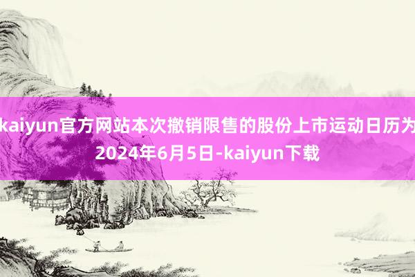 kaiyun官方网站本次撤销限售的股份上市运动日历为2024年6月5日-kaiyun下载