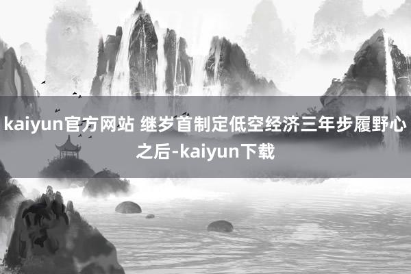 kaiyun官方网站 　　继岁首制定低空经济三年步履野心之后-kaiyun下载