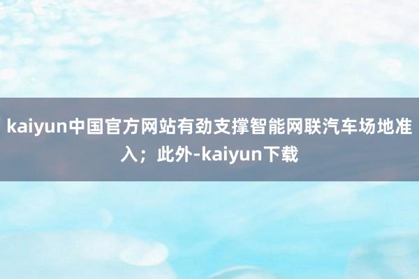 kaiyun中国官方网站有劲支撑智能网联汽车场地准入；此外-kaiyun下载