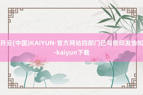 开云(中国)KAIYUN·官方网站四部门已勾搭印发告知-kaiyun下载