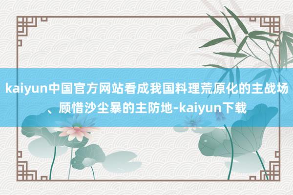 kaiyun中国官方网站看成我国料理荒原化的主战场、顾惜沙尘暴的主防地-kaiyun下载