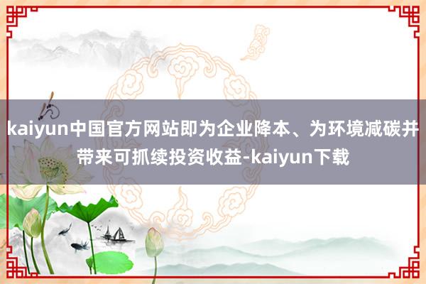 kaiyun中国官方网站即为企业降本、为环境减碳并带来可抓续投资收益-kaiyun下载