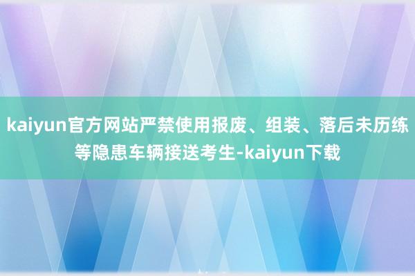 kaiyun官方网站严禁使用报废、组装、落后未历练等隐患车辆接送考生-kaiyun下载