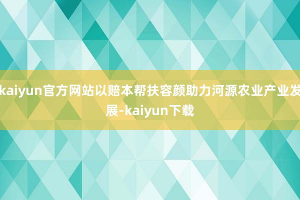 kaiyun官方网站以赔本帮扶容颜助力河源农业产业发展-kaiyun下载