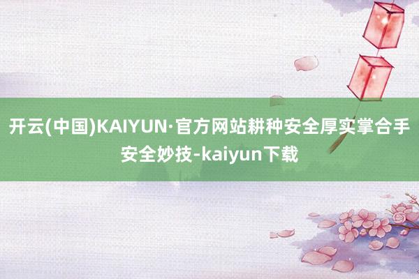 开云(中国)KAIYUN·官方网站耕种安全厚实　　掌合手安全妙技-kaiyun下载