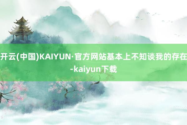 开云(中国)KAIYUN·官方网站基本上不知谈我的存在-kaiyun下载