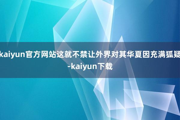 kaiyun官方网站这就不禁让外界对其华夏因充满狐疑-kaiyun下载