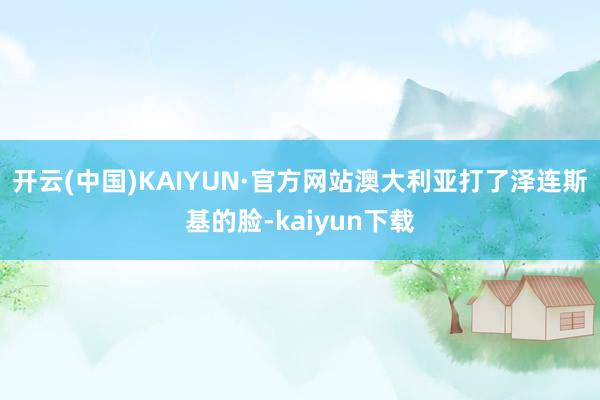 开云(中国)KAIYUN·官方网站澳大利亚打了泽连斯基的脸-kaiyun下载