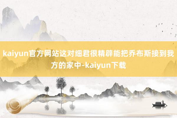 kaiyun官方网站这对细君很精辟能把乔布斯接到我方的家中-kaiyun下载