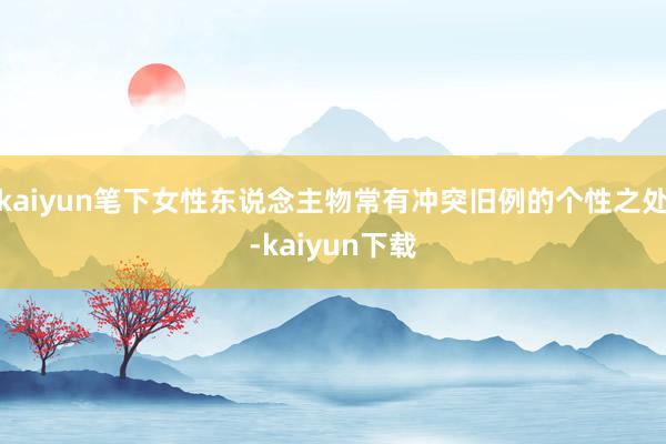 kaiyun笔下女性东说念主物常有冲突旧例的个性之处-kaiyun下载