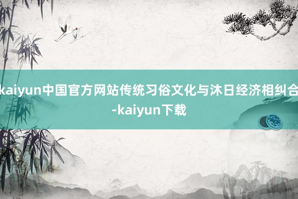 kaiyun中国官方网站传统习俗文化与沐日经济相纠合-kaiyun下载