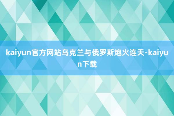 kaiyun官方网站乌克兰与俄罗斯炮火连天-kaiyun下载