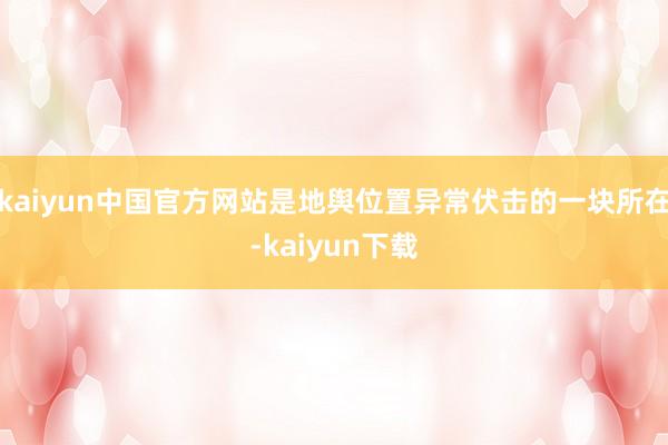 kaiyun中国官方网站是地舆位置异常伏击的一块所在-kaiyun下载