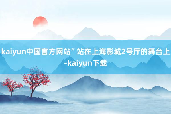 kaiyun中国官方网站”站在上海影城2号厅的舞台上-kaiyun下载