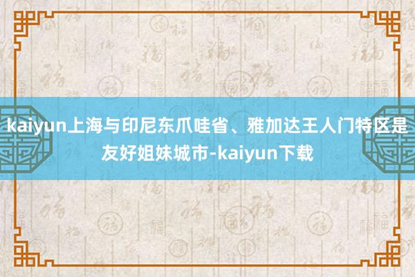 kaiyun上海与印尼东爪哇省、雅加达王人门特区是友好姐妹城市-kaiyun下载