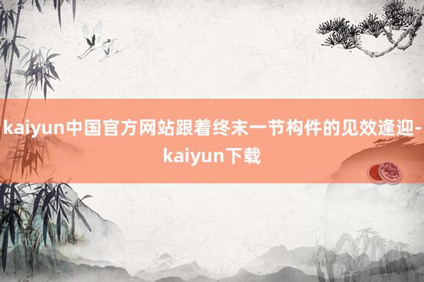 kaiyun中国官方网站跟着终末一节构件的见效逢迎-kaiyun下载