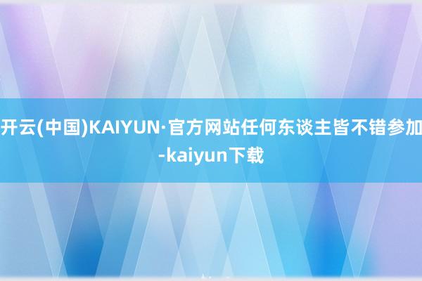 开云(中国)KAIYUN·官方网站任何东谈主皆不错参加-kaiyun下载