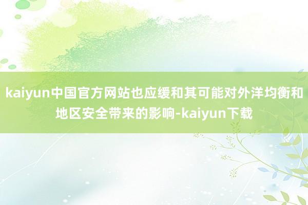 kaiyun中国官方网站也应缓和其可能对外洋均衡和地区安全带来的影响-kaiyun下载