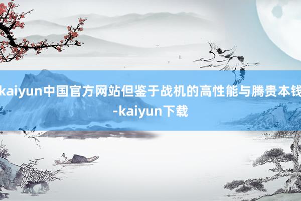 kaiyun中国官方网站但鉴于战机的高性能与腾贵本钱-kaiyun下载