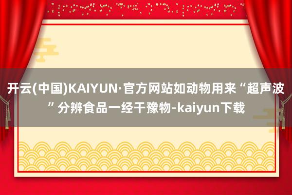 开云(中国)KAIYUN·官方网站如动物用来“超声波”分辨食品一经干豫物-kaiyun下载