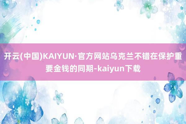 开云(中国)KAIYUN·官方网站乌克兰不错在保护重要金钱的同期-kaiyun下载