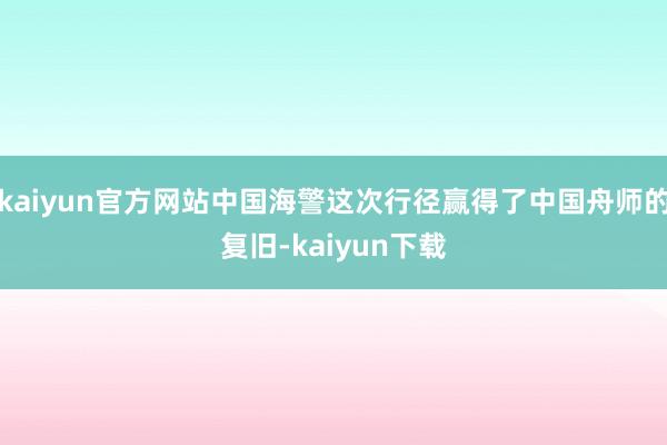 kaiyun官方网站中国海警这次行径赢得了中国舟师的复旧-kaiyun下载