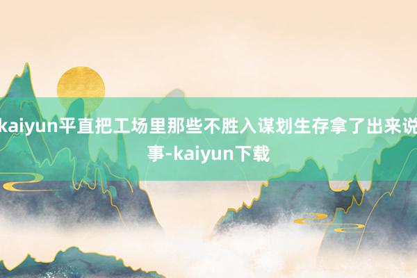 kaiyun平直把工场里那些不胜入谋划生存拿了出来说事-kaiyun下载