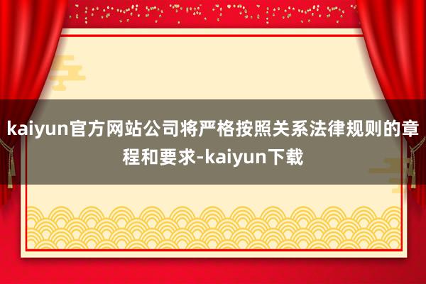 kaiyun官方网站公司将严格按照关系法律规则的章程和要求-kaiyun下载