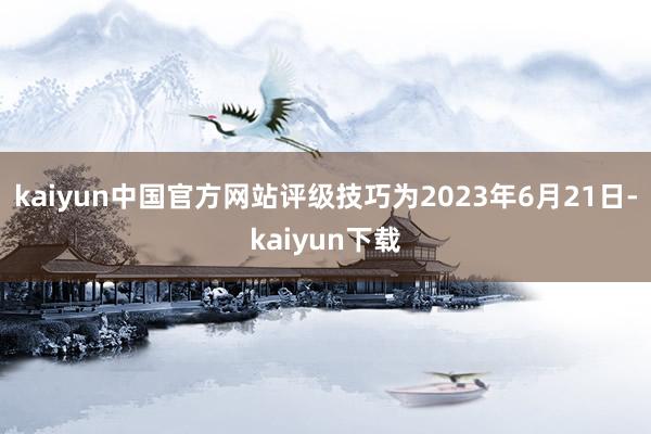 kaiyun中国官方网站评级技巧为2023年6月21日-kaiyun下载