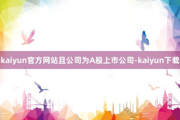 kaiyun官方网站且公司为A股上市公司-kaiyun下载