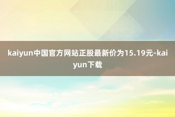 kaiyun中国官方网站正股最新价为15.19元-kaiyun下载