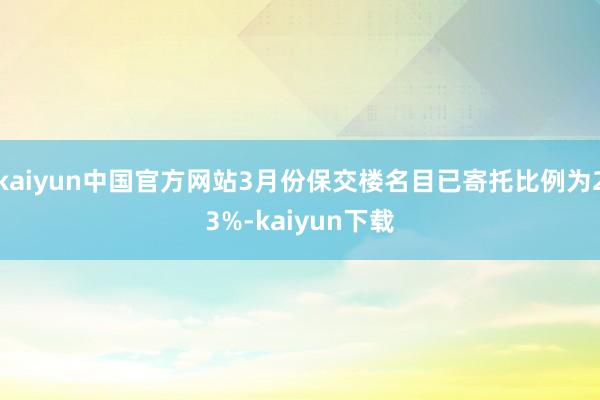 kaiyun中国官方网站3月份保交楼名目已寄托比例为23%-kaiyun下载