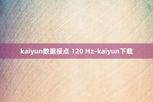 kaiyun数据报点 120 Hz-kaiyun下载