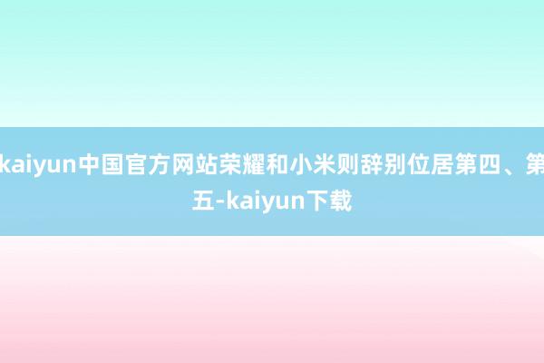 kaiyun中国官方网站荣耀和小米则辞别位居第四、第五-kaiyun下载