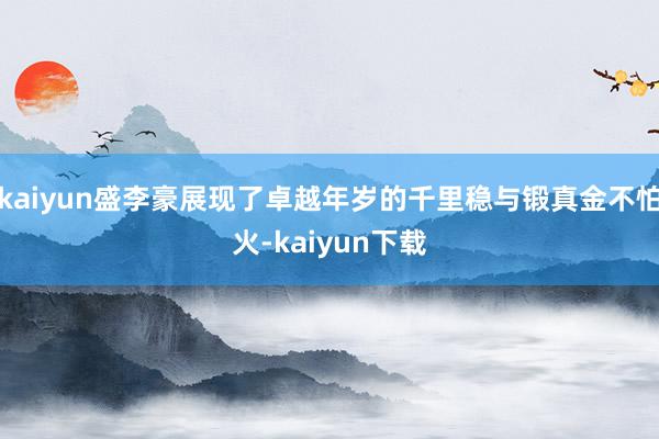 kaiyun盛李豪展现了卓越年岁的千里稳与锻真金不怕火-kaiyun下载