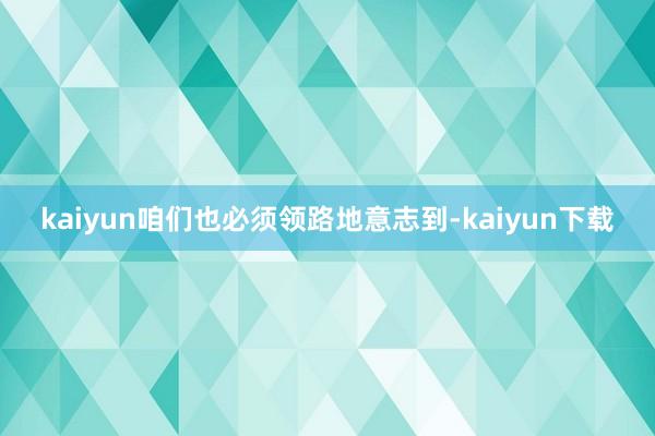 kaiyun咱们也必须领路地意志到-kaiyun下载