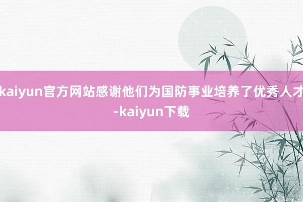 kaiyun官方网站感谢他们为国防事业培养了优秀人才-kaiyun下载