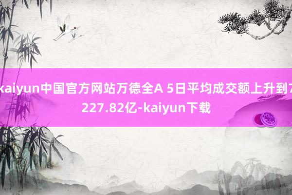 kaiyun中国官方网站万德全A 5日平均成交额上升到7227.82亿-kaiyun下载