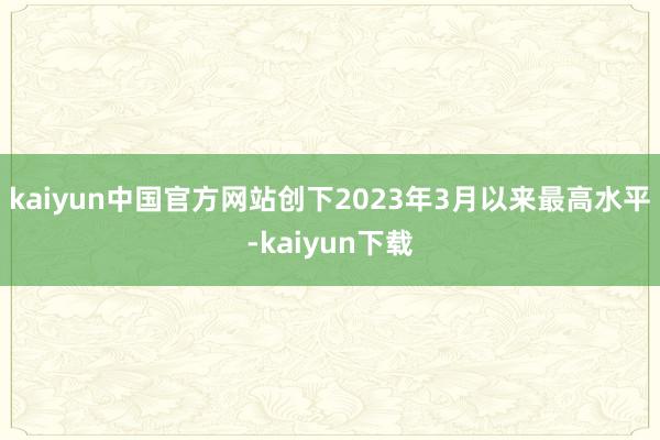 kaiyun中国官方网站创下2023年3月以来最高水平-kaiyun下载