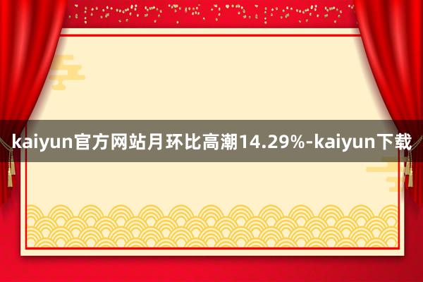 kaiyun官方网站月环比高潮14.29%-kaiyun下载